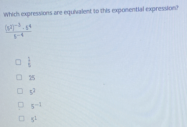 Which expressions are equivalent to this exponential expression?
frac (5^2)^-3· 5^45^(-4)
 1/5 
25
5^2
5^(-1)
5^1