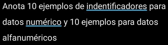 Anota 10 ejemplos de indentificadores para 
datos numérico y 10 ejemplos para datos 
alfanuméricos