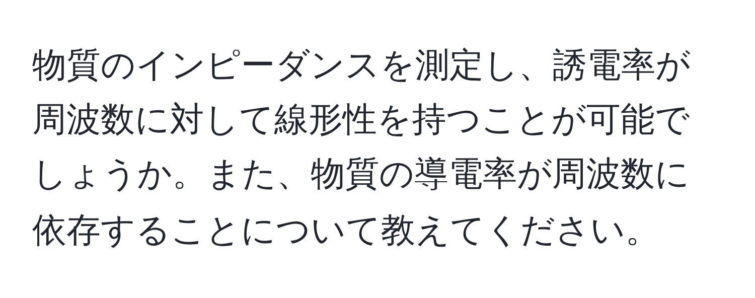 物質のインピーダンスを測定し、誘電率が周波数に対して線形性を持つことが可能でしょうか。また、物質の導電率が周波数に依存することについて教えてください。