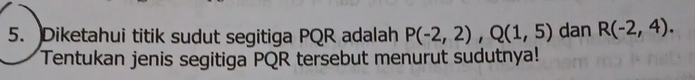 Diketahui titik sudut segitiga PQR adalah P(-2,2), Q(1,5) dan R(-2,4). 
Tentukan jenis segitiga PQR tersebut menurut sudutnya!