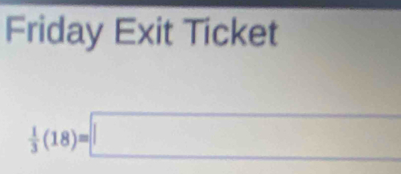 Friday Exit Ticket
 1/3 (18)=□