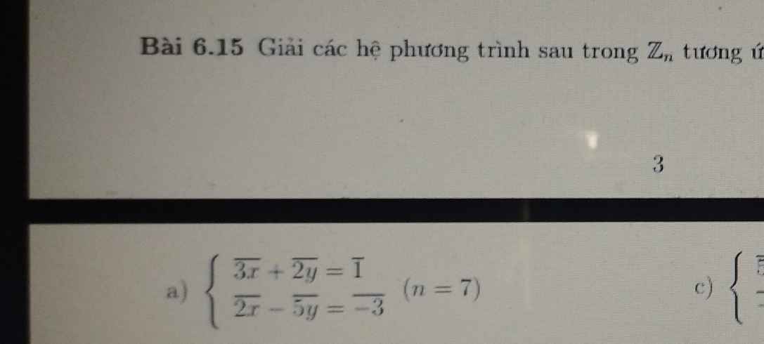 Giải các hệ phương trình sau trong Z_n tươngứ
3
a) beginarrayl overline 3x+overline 2y=overline 1 overline 2x-overline 5y=-3endarray.  (n=7) beginarrayl  π /5  endarray.
c)