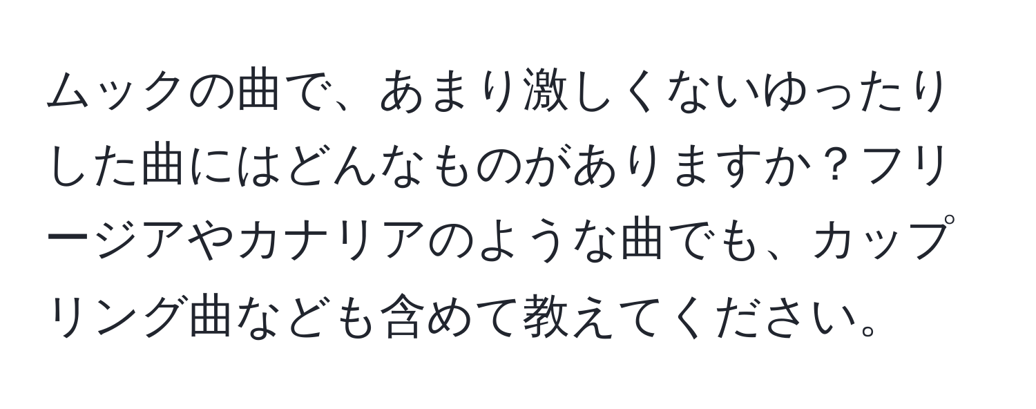 ムックの曲で、あまり激しくないゆったりした曲にはどんなものがありますか？フリージアやカナリアのような曲でも、カップリング曲なども含めて教えてください。