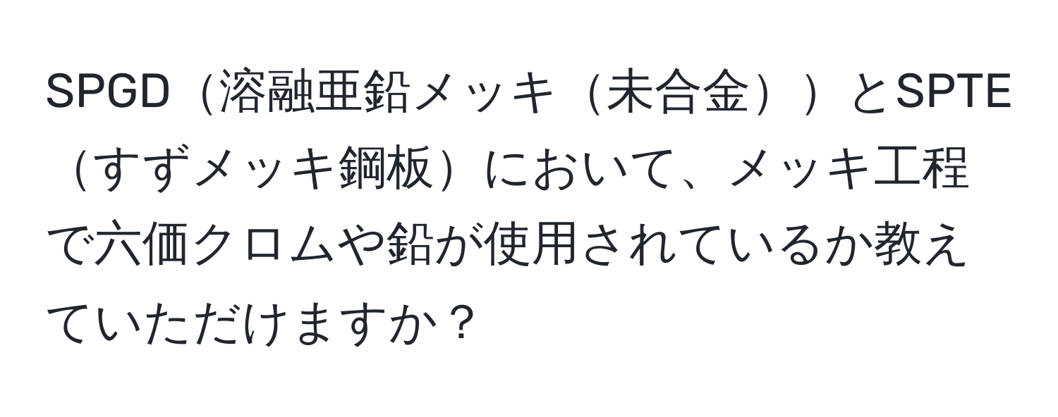 SPGD溶融亜鉛メッキ未合金とSPTEすずメッキ鋼板において、メッキ工程で六価クロムや鉛が使用されているか教えていただけますか？