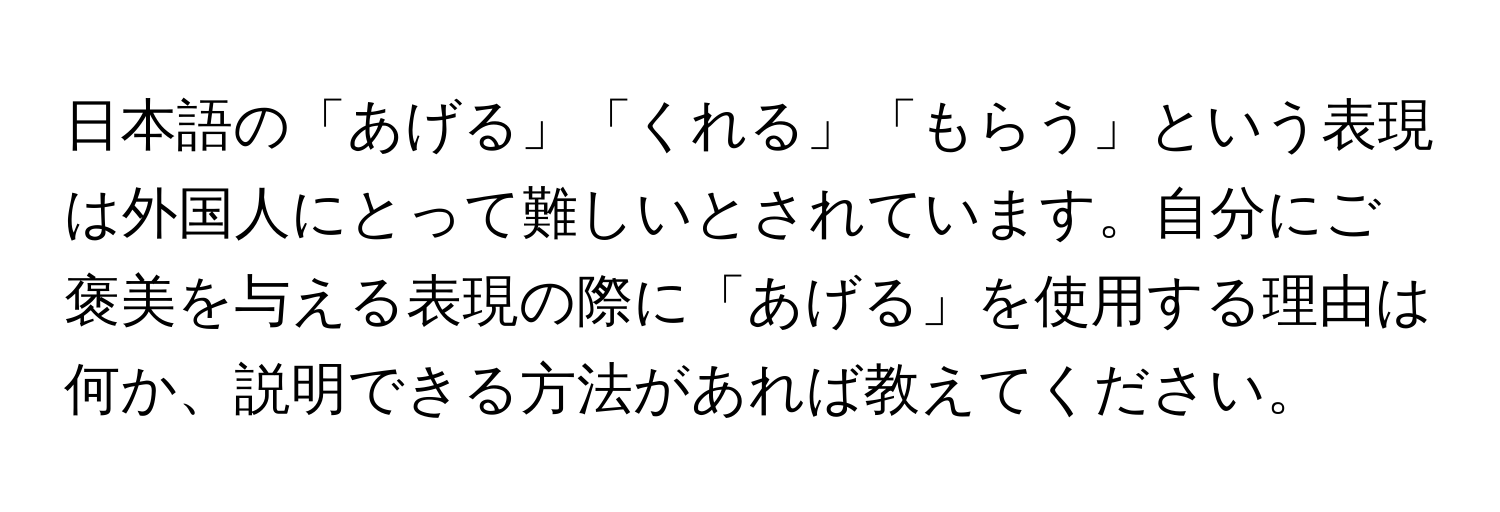 日本語の「あげる」「くれる」「もらう」という表現は外国人にとって難しいとされています。自分にご褒美を与える表現の際に「あげる」を使用する理由は何か、説明できる方法があれば教えてください。