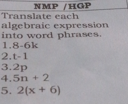 NMP /HGP 
Translate each 
algebraic expression 
into word phrases. 
1. 8-6k
2. t-1
3. 2p
4. 5n+2
5. 2(x+6)