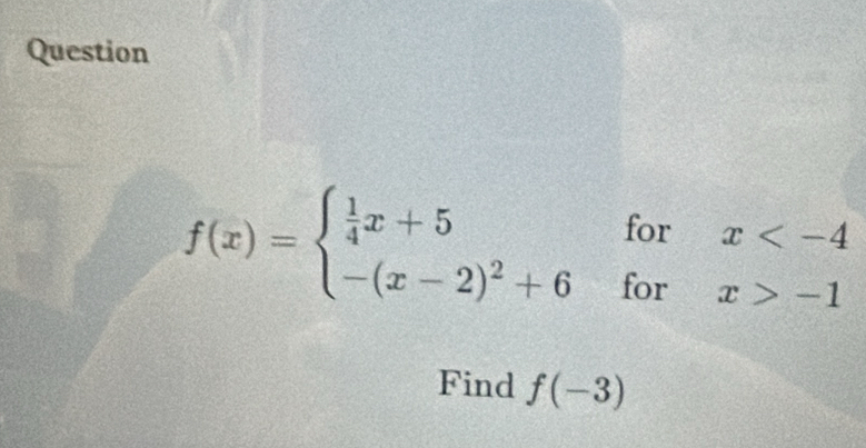 Question
f(x)=beginarrayl  1/4 x+5 -(x-2)^2+6endarray. forx
Find f(-3)