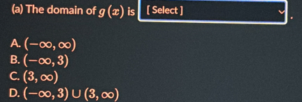 The domain of g(x) is [ Select ]
A. (-∈fty ,∈fty )
B. (-∈fty ,3)
C. (3,∈fty )
D. (-∈fty ,3)∪ (3,∈fty )