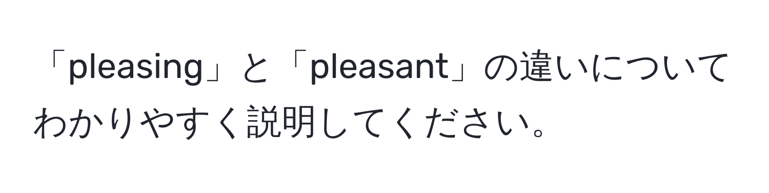 「pleasing」と「pleasant」の違いについてわかりやすく説明してください。