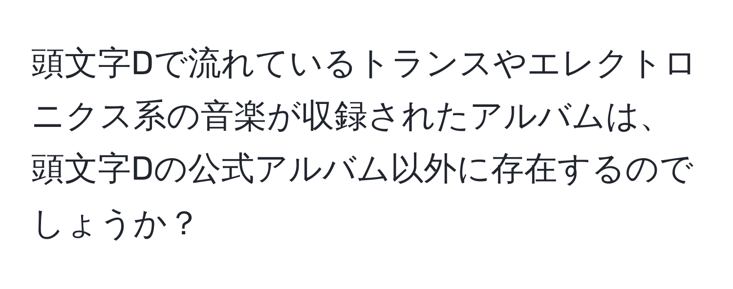 頭文字Dで流れているトランスやエレクトロニクス系の音楽が収録されたアルバムは、頭文字Dの公式アルバム以外に存在するのでしょうか？