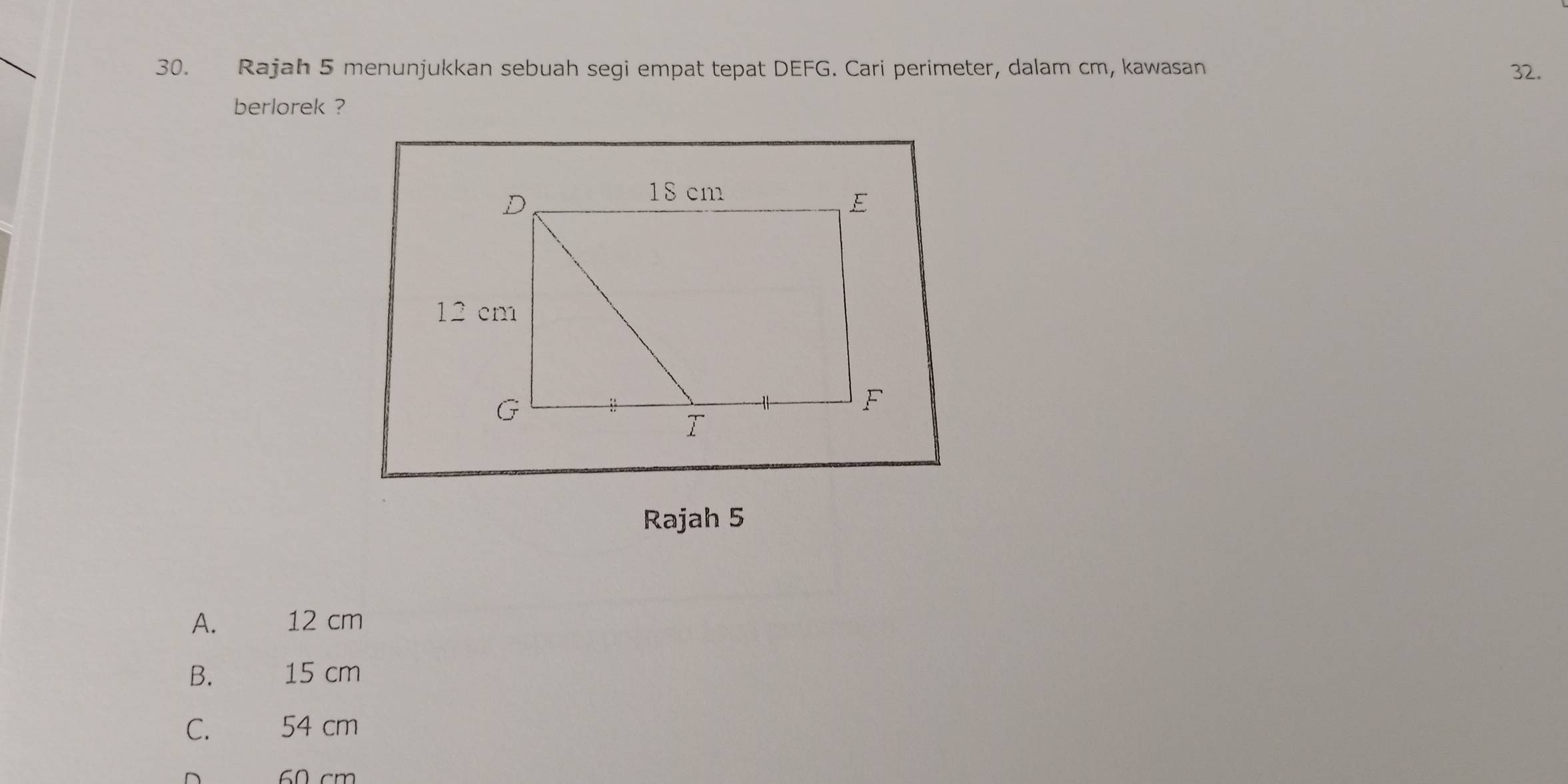 Rajah 5 menunjukkan sebuah segi empat tepat DEFG. Cari perimeter, dalam cm, kawasan 32.
berlorek ?
Rajah 5
A. 12 cm
B. 15 cm
C. 54 cm
60 cm