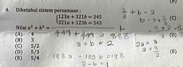 (B)
4. Diketahui sistem persamaan :
Nilai a^2+b^2= ^□  beginarrayl 123a+321b=345 321a+123b=543endarray.
(C)
(A) 4
(B) 3 (D)
(C) 5/2
(D) 5/3 (E)
(E) 5/4