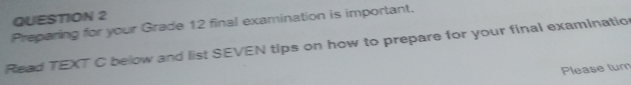 Preparing for your Grade 12 final examination is important. 
Read TEXT C below and list SEVEN tips on how to prepare for your final examinatio 
Please tur