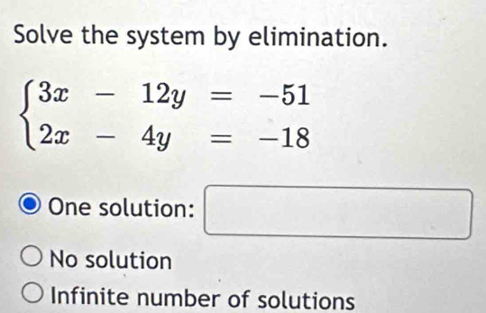 Solve the system by elimination.
beginarrayl 3x-12y=-51 2x-4y=-18endarray.
One solution: □
No solution
Infinite number of solutions