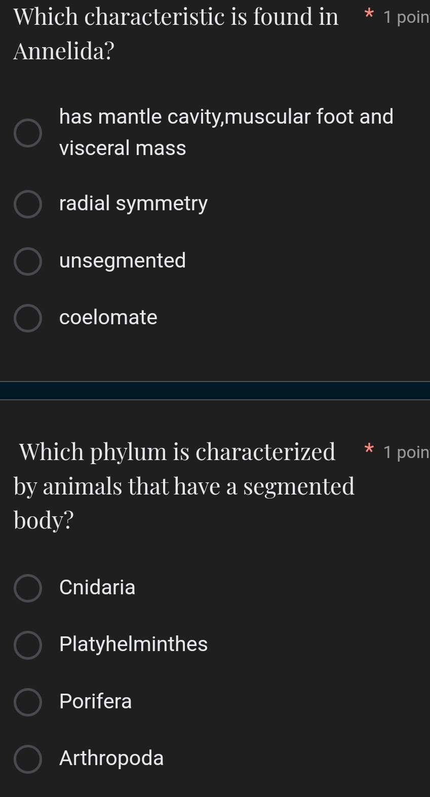 Which characteristic is found in * 1 poin
Annelida?
has mantle cavity,muscular foot and
visceral mass
radial symmetry
unsegmented
coelomate
Which phylum is characterized * 1 poin
by animals that have a segmented
body?
Cnidaria
Platyhelminthes
Porifera
Arthropoda