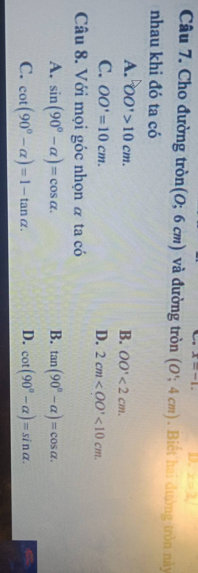 x=-1.
D. x=2, 
Câu 7. Cho đường tròn (0;6cm) và đường tròn (O';4cm). Biết hai đường tròn này
nhau khi đó ta có
A. OO'>10cm.
B. OO'<2cm</tex>.
C. OO'=10cm.
D. 2cm