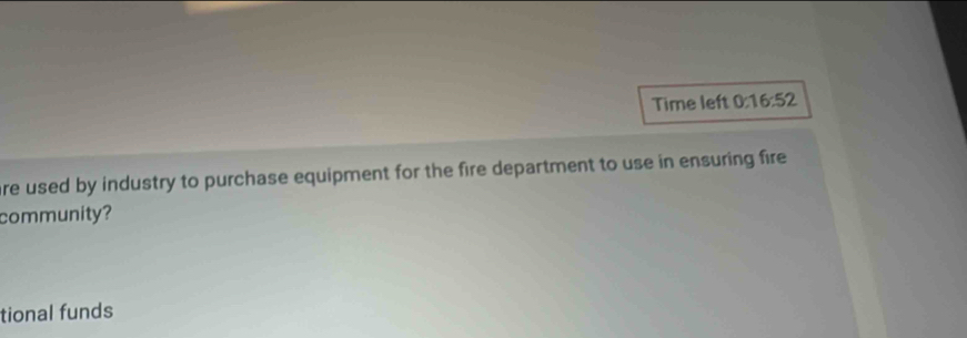 Time left 0:16:52 
are used by industry to purchase equipment for the fire department to use in ensuring fire 
community? 
tional funds