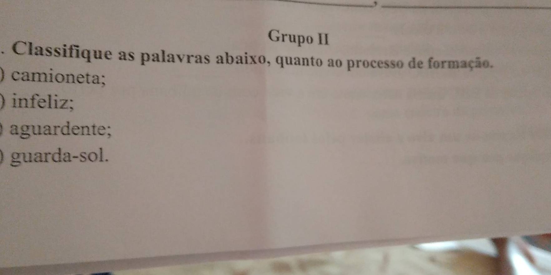 Grupo II 
. Classifique as palavras abaixo, quanto ao processo de formação. 
) camioneta; 
) infeliz; 
aguardente; 
guarda-sol.