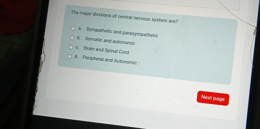 The major divisions of central nervous system are?
a. Sympathetic and parasympathetic
b. Somatic and autonomic
c. Brain and Spinal Cord
d. Peripheral and Autonomic
Next page