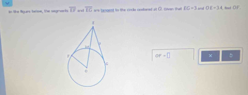 In the figure below, the segments overline EF and overline EG are tangent to the circle centered at O. Given that EG=3 and OE=3.4 , find OF.
OF=□
× 5