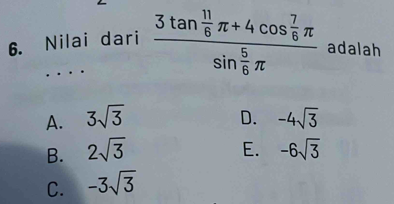 Nilai dari frac 3tan  11/6 π +4cos  7/6 π sin  5/6 π  adalah
D.
A. 3sqrt(3) -4sqrt(3)
B. 2sqrt(3) E. -6sqrt(3)
C. -3sqrt(3)