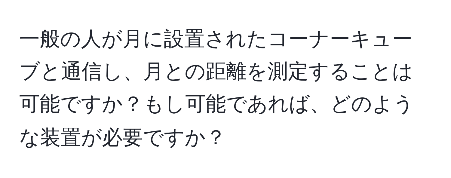 一般の人が月に設置されたコーナーキューブと通信し、月との距離を測定することは可能ですか？もし可能であれば、どのような装置が必要ですか？