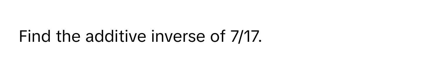 Find the additive inverse of 7/17.