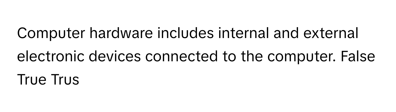 Computer hardware includes internal and external electronic devices connected to the computer. False True Trus