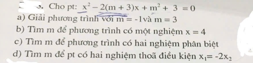 Cho pt: x^2-2(m+3)x+m^2+3=0
a) Giải phương trình với vector m=-1vam=3
b) Tìm m để phương trình có một nghiệm x=4
c) Tìm m để phương trình có hai nghiệm phân biệt 
d) Tìm m để pt có hai nghiệm thoã điều kiện x_1=-2x_2