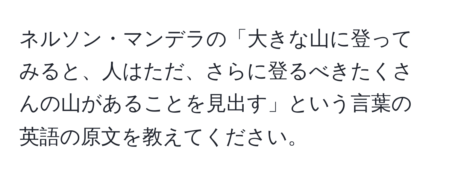 ネルソン・マンデラの「大きな山に登ってみると、人はただ、さらに登るべきたくさんの山があることを見出す」という言葉の英語の原文を教えてください。