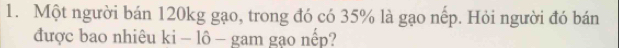 Một người bán 120kg gạo, trong đó có 35% là gạo nếp. Hỏi người đó bán 
được bao nhiêu ki - lô - gam gạo nếp?