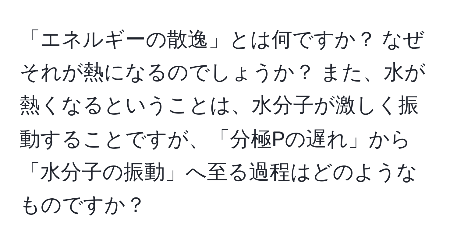 「エネルギーの散逸」とは何ですか？ なぜそれが熱になるのでしょうか？ また、水が熱くなるということは、水分子が激しく振動することですが、「分極Pの遅れ」から「水分子の振動」へ至る過程はどのようなものですか？