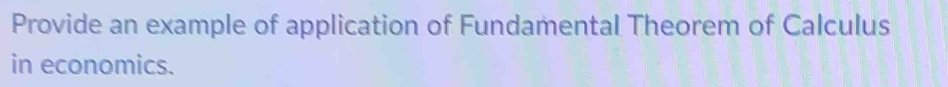 Provide an example of application of Fundamental Theorem of Calculus 
in economics.