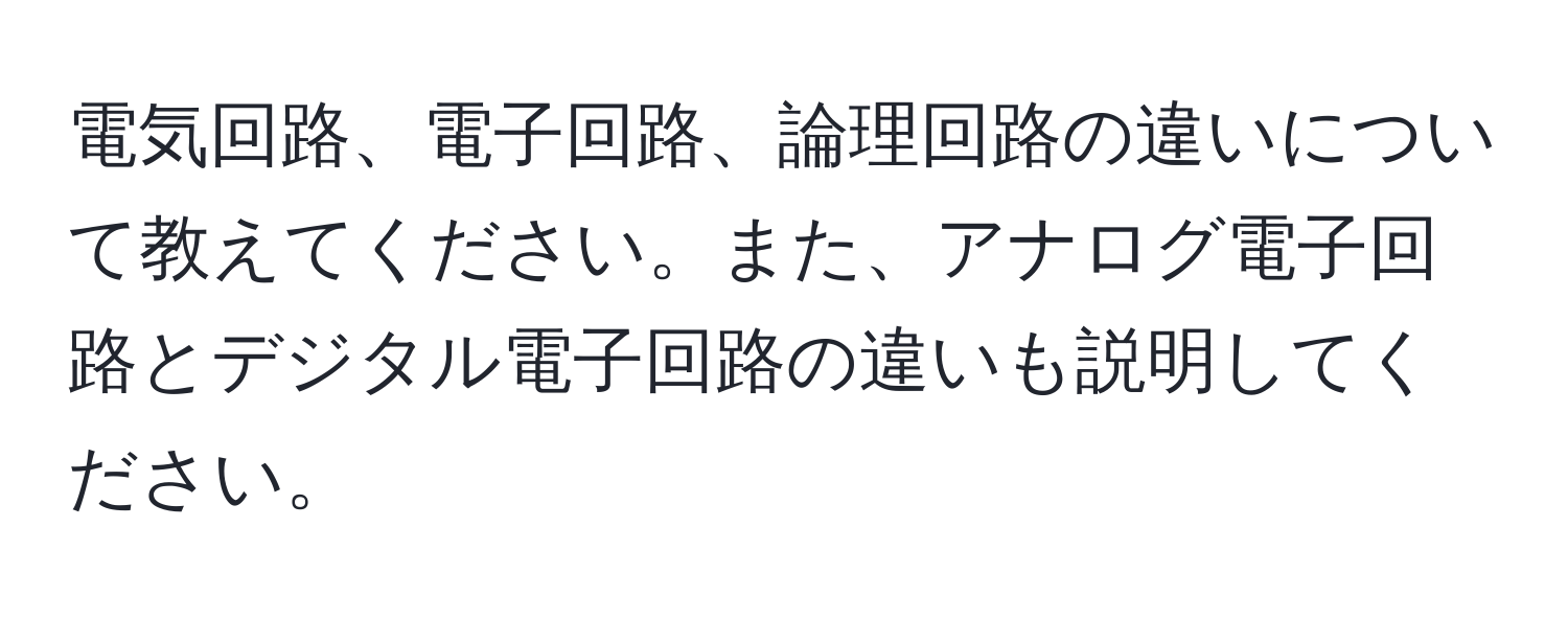 電気回路、電子回路、論理回路の違いについて教えてください。また、アナログ電子回路とデジタル電子回路の違いも説明してください。