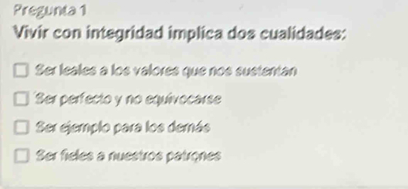 Pregunta 1
Vivir con integridad implica dos cualidades:
Ser leales à los valores que nos sustentan
Ser perfecto y no equivocarse
Ser ejemplo para los demás
Ser fieles a nuestros patrones