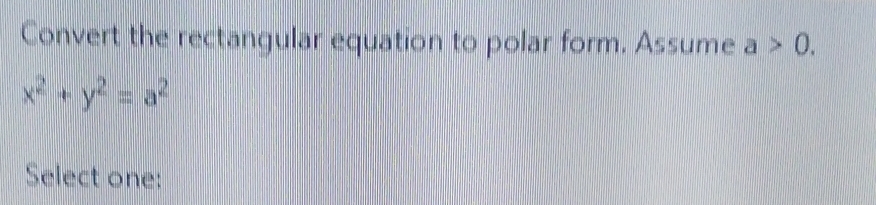 Convert the rectangular equation to polar form. Assume a>0.
x^2+y^2=a^2
Select one: