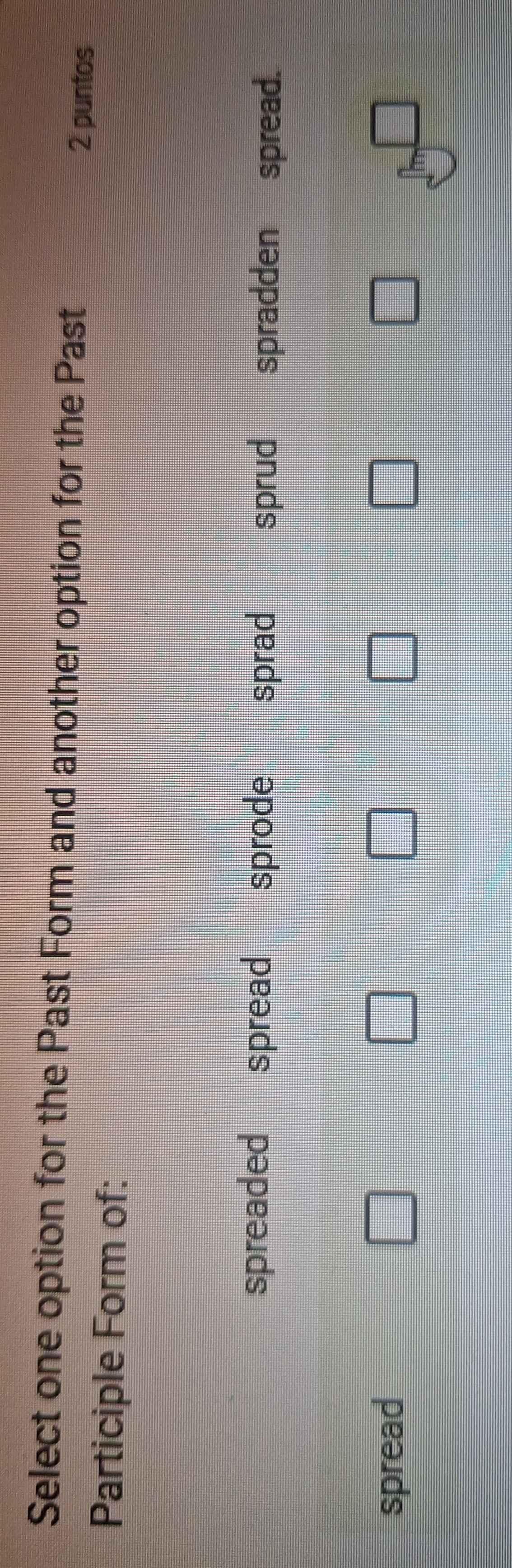 Select one option for the Past Form and another option for the Past
2 puntos
Participle Form of:
spreaded spread sprode sprad sprud spradden spread.
spread □ _  beginpmatrix endpmatrix □