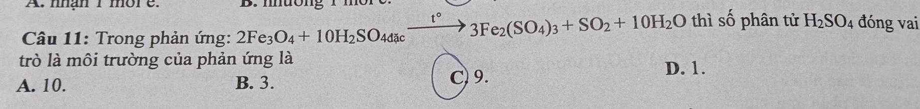 nhan I more. B. mnuờng 1 môr
t° 3Fe_2(SO_4)_3+SO_2+10H_2O thì số phân tử H_2SO_4 đóng vai
* Câu 11: Trong phản ứng: 2Fe_3O_4+10H_2SO_4dac
trò là môi trường của phản ứng là
A. 10. B. 3. C) 9.
D. 1.