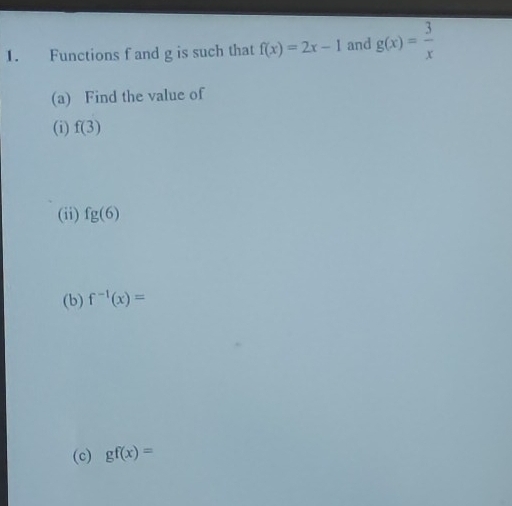 Functions f and g is such that f(x)=2x-1 and g(x)= 3/x 
(a) Find the value of 
(i) f(3)
(ii) fg(6)
(b) f^(-1)(x)=
(c) gf(x)=