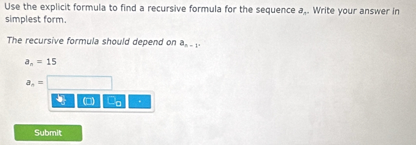 Use the explicit formula to find a recursive formula for the sequence a_n. Write your answer in 
simplest form. 
The recursive formula should depend on a_n-1^.
a_n=15
a_n=. 
Submit