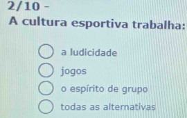 2/10 -
A cultura esportiva trabalha:
a ludicidade
jogos
o espírito de grupo
todas as alternativas