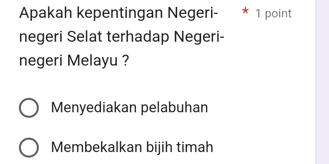 Apakah kepentingan Negeri- * 1 point
negeri Selat terhadap Negeri-
negeri Melayu ?
Menyediakan pelabuhan
Membekalkan bijih timah