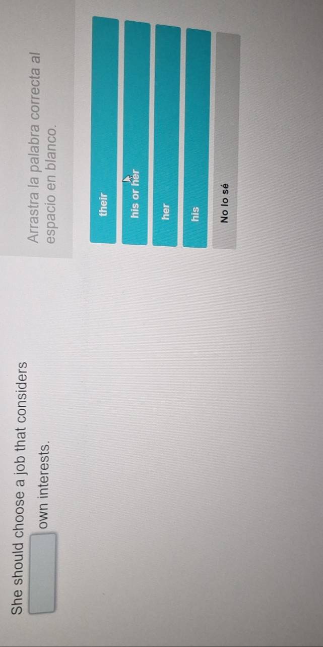 She should choose a job that considers
Arrastra la palabra correcta al
own interests.
espacio en blanco.
their
his or her
her
his
No lo sé