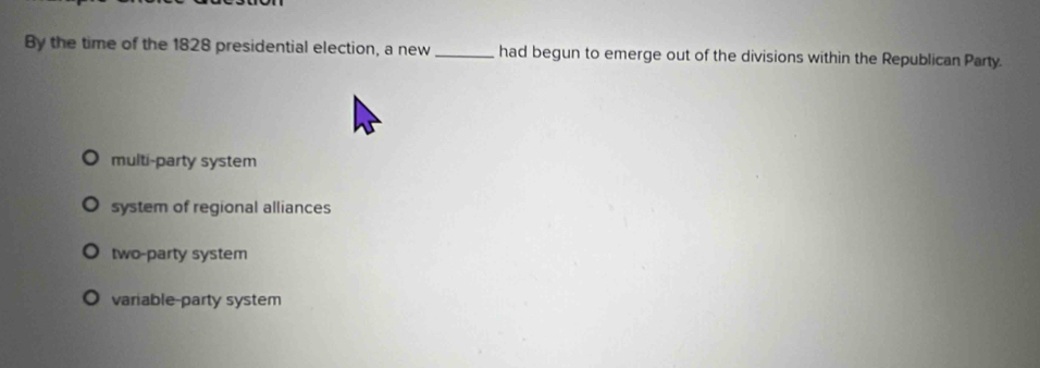 By the time of the 1828 presidential election, a new _had begun to emerge out of the divisions within the Republican Party.
multi-party system
system of regional alliances
two-party system
variable-party system