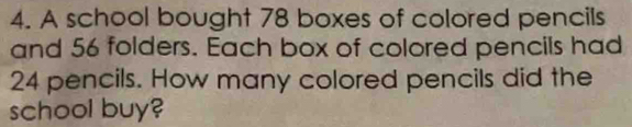 A school bought 78 boxes of colored pencils 
and 56 folders. Each box of colored pencils had
24 pencils. How many colored pencils did the 
school buy?