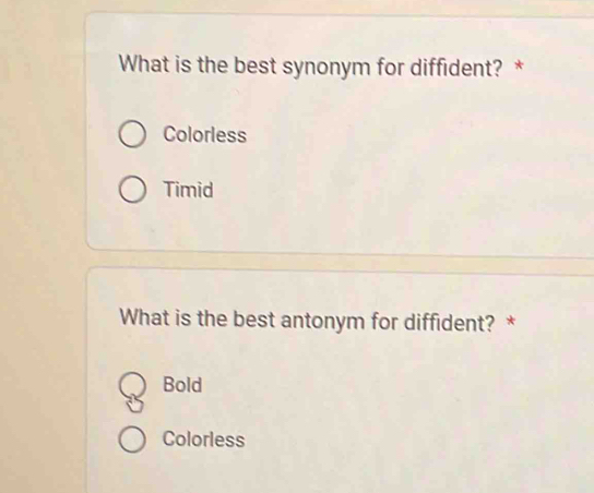 What is the best synonym for diffident? *
Colorless
Timid
What is the best antonym for diffident? *
Bold
Colorless