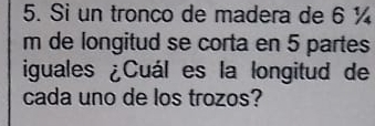 Si un tronco de madera de 6 ¼
m de longitud se corta en 5 partes 
iguales ¿Cuál es la longitud de 
cada uno de los trozos?