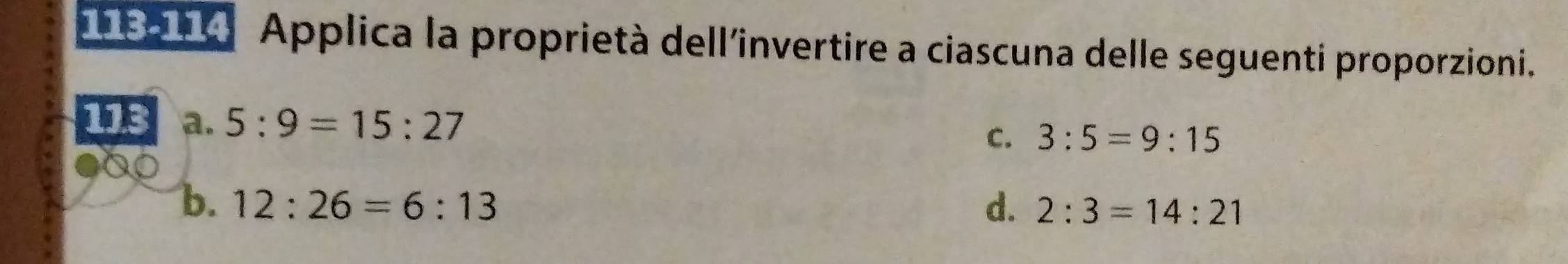 Applica la proprietà dell'invertire a ciascuna delle seguenti proporzioni.
113 a. 5:9=15:27
C. 3:5=9:15
●00
b. 12:26=6:13 d. 2:3=14:21