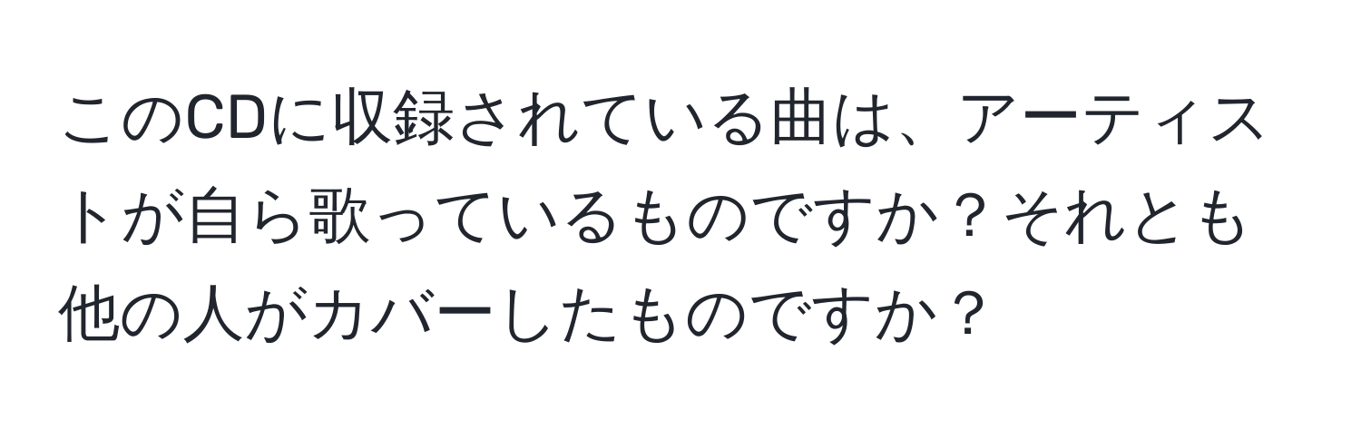 このCDに収録されている曲は、アーティストが自ら歌っているものですか？それとも他の人がカバーしたものですか？