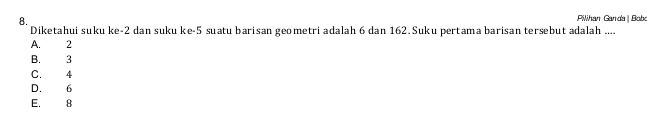 Pilihan Ganda | Bobo
Diketahui suku ke -2 dan suku ke -5 suatu barisan geometri adalah 6 dan 162. Suku pertama barisan tersebut adalah ....
A. 2
B. 3
C. 4
D. 6
E. 8